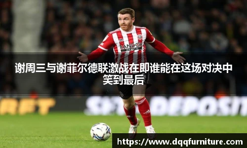 谢周三与谢菲尔德联激战在即谁能在这场对决中笑到最后